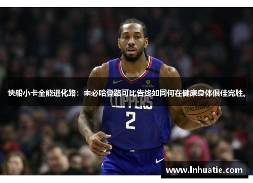 快船小卡全能进化路：未必哈登路可比告终如同何在健康身体俱佳完胜。