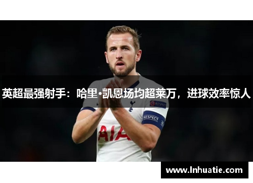 英超最强射手：哈里·凯恩场均超莱万，进球效率惊人