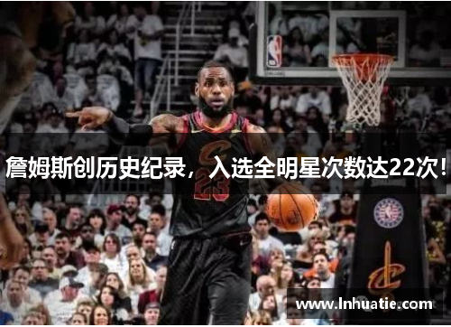 詹姆斯创历史纪录，入选全明星次数达22次！